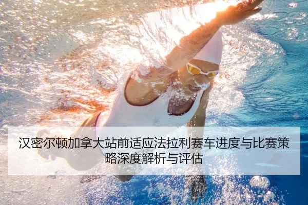 汉密尔顿加拿大站前适应法拉利赛车进度与比赛策略深度解析与评估