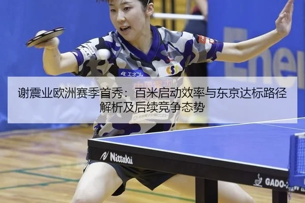 谢震业欧洲赛季首秀：百米启动效率与东京达标路径解析及后续竞争态势