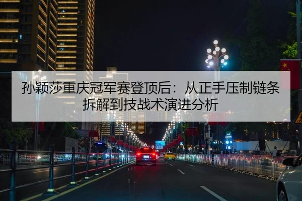 孙颖莎重庆冠军赛登顶后：从正手压制链条拆解到技战术演进分析