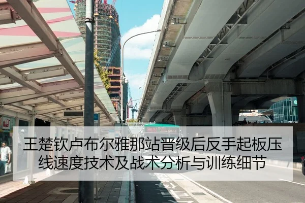 王楚钦卢布尔雅那站晋级后反手起板压线速度技术及战术分析与训练细节