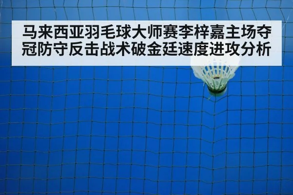 马来西亚羽毛球大师赛李梓嘉主场夺冠防守反击战术破金廷速度进攻分析
