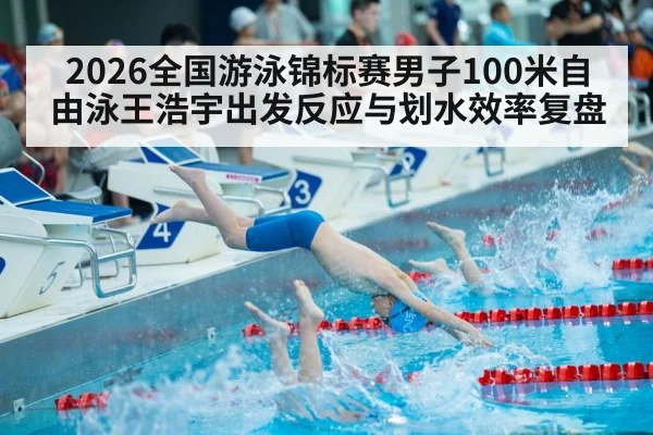 2026全国游泳锦标赛男子100米自由泳王浩宇出发反应与划水效率复盘