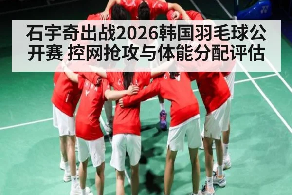 石宇奇出战2026韩国羽毛球公开赛 控网抢攻与体能分配评估
