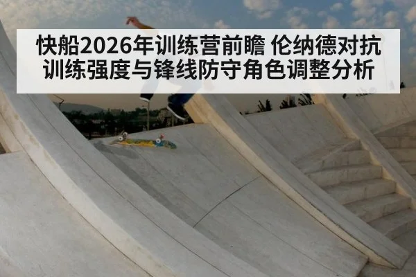快船2026年训练营前瞻 伦纳德对抗训练强度与锋线防守角色调整分析