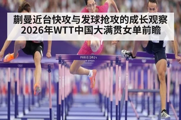 蒯曼近台快攻与发球抢攻的成长观察 2026年WTT中国大满贯女单前瞻