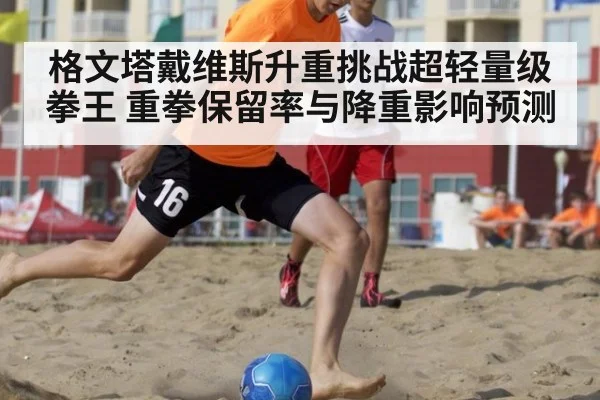 格文塔戴维斯升重挑战超轻量级拳王 重拳保留率与降重影响预测