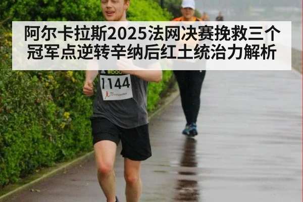 阿尔卡拉斯2025法网决赛挽救三个冠军点逆转辛纳后红土统治力解析